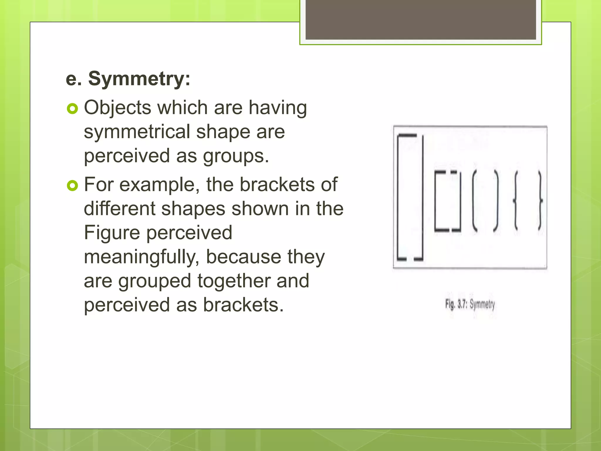 e. Symmetry:
 Objects which are having
symmetrical shape are
perceived as groups.
 For example, the brackets of
different shapes shown in the
Figure perceived
meaningfully, because they
are grouped together and
perceived as brackets.
 