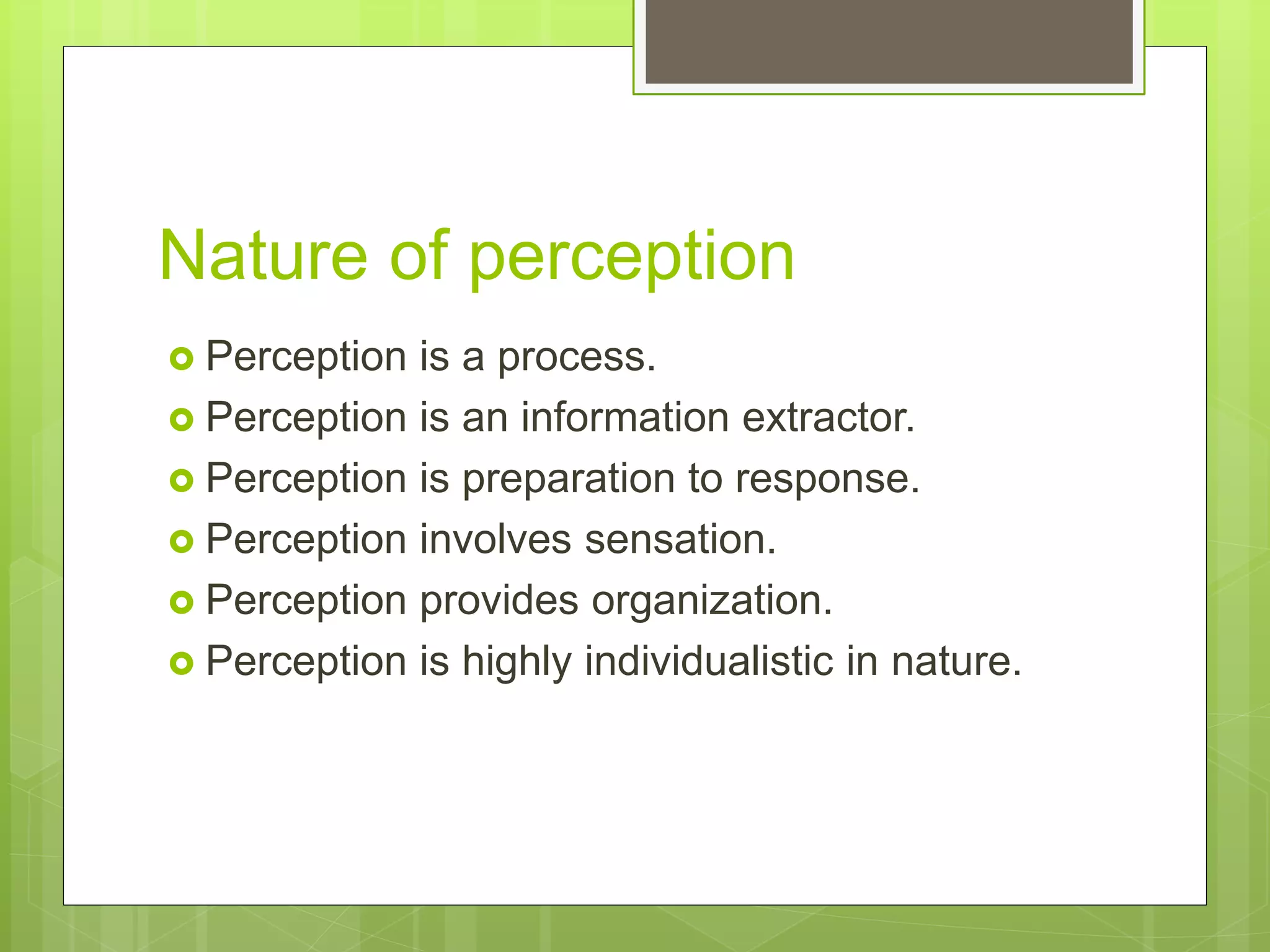 Nature of perception
 Perception is a process.
 Perception is an information extractor.
 Perception is preparation to response.
 Perception involves sensation.
 Perception provides organization.
 Perception is highly individualistic in nature.
 
