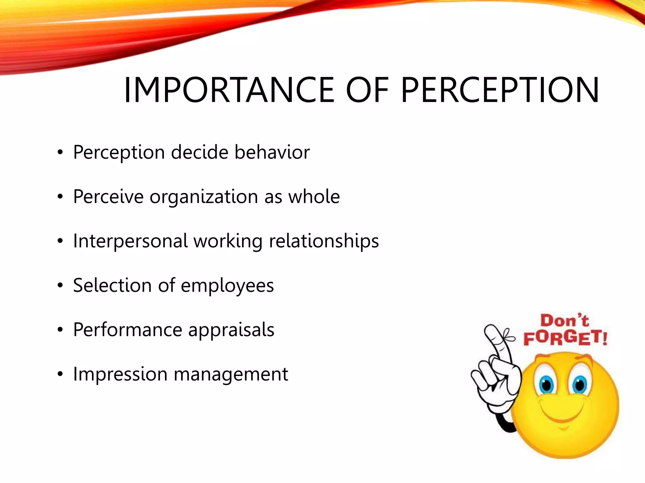 IMPORTANCE OF PERCEPTION
• Perception decide behavior
• Perceive organization as whole
• Interpersonal working relationships
• Selection of employees
• Performance appraisals
• Impression management
 