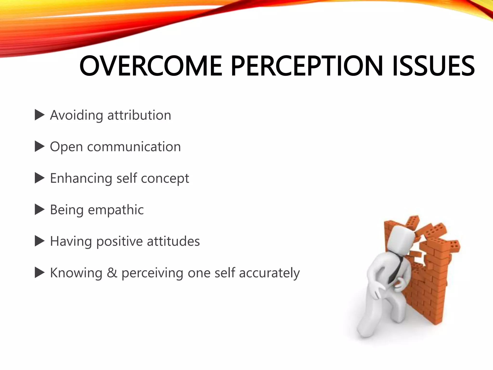 OVERCOME PERCEPTION ISSUES
 Avoiding attribution
 Open communication
 Enhancing self concept
 Being empathic
 Having positive attitudes
 Knowing & perceiving one self accurately
 