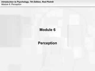 Introduction to Psychology, 7th Edition, Rod Plotnik
Module 6: Perception
Module 6
Perception
 