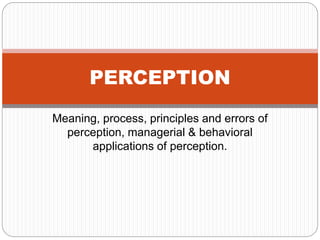 Meaning, process, principles and errors of
perception, managerial & behavioral
applications of perception.
PERCEPTION
 