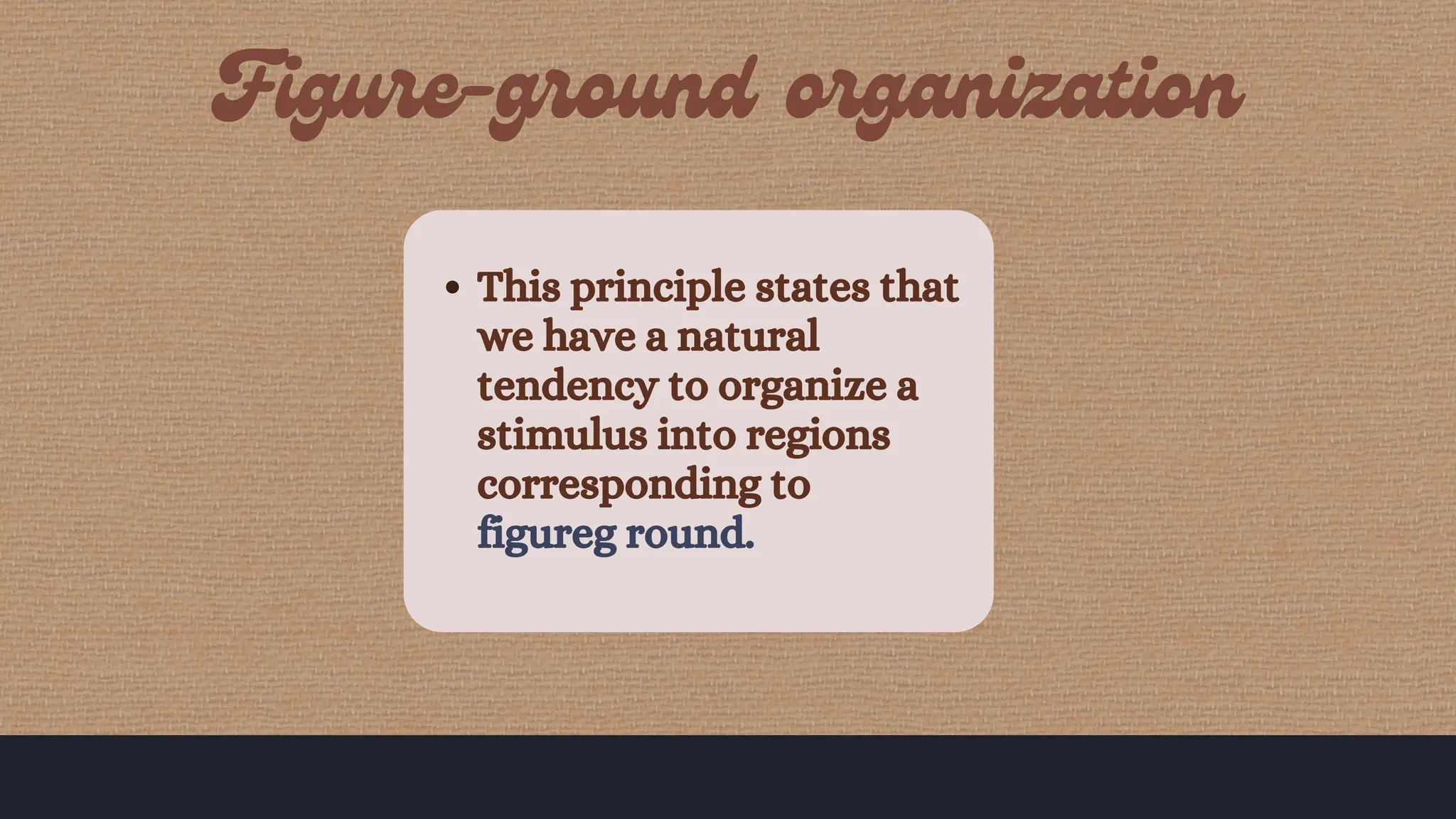 This principle states that
we have a natural
tendency to organize a
stimulus into regions
corresponding to
figureg round.
 
