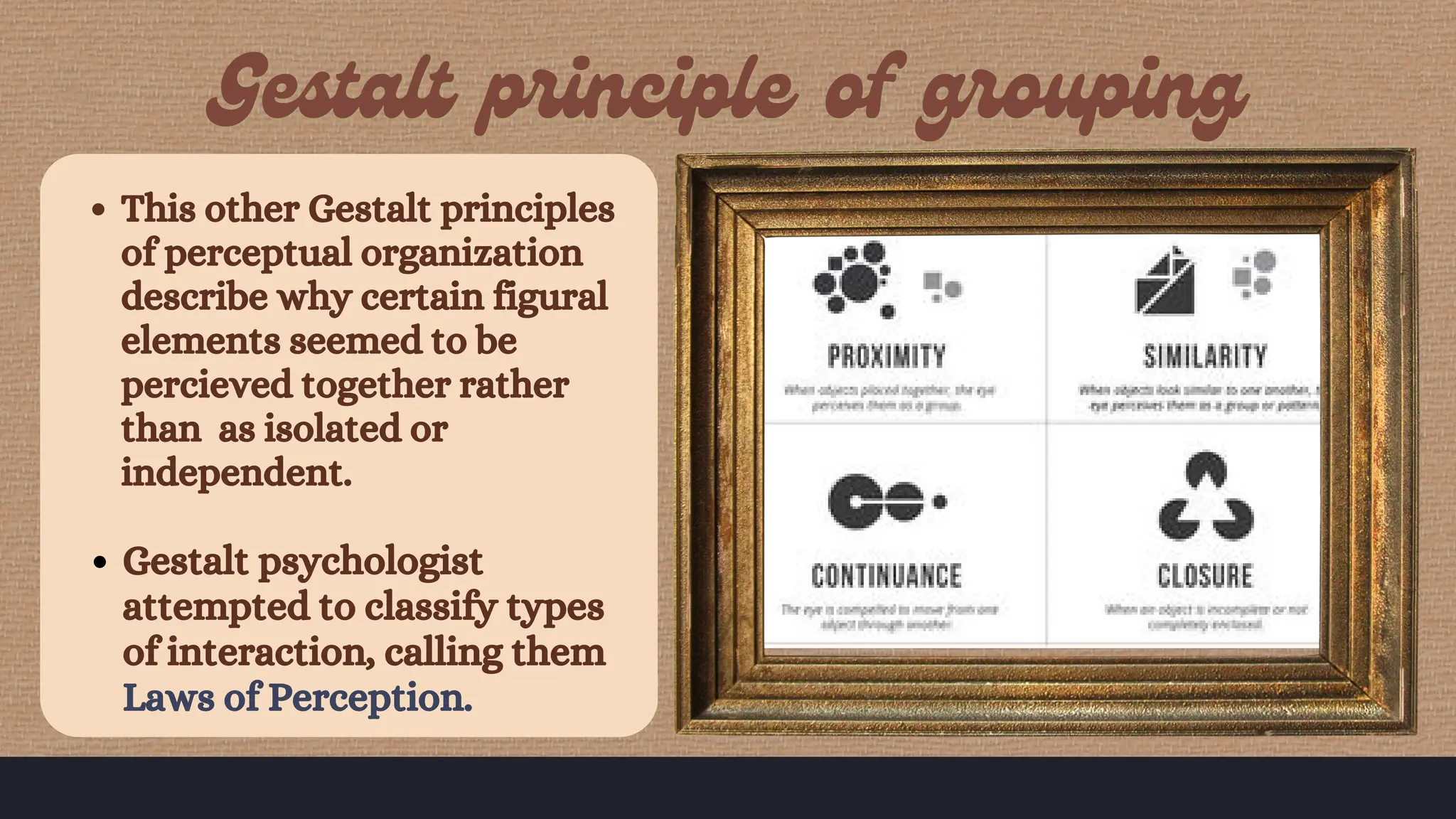 This other Gestalt principles
of perceptual organization
describe why certain figural
elements seemed to be
percieved together rather
than as isolated or
independent.
Gestalt psychologist
attempted to classify types
of interaction, calling them
Laws of Perception.
 