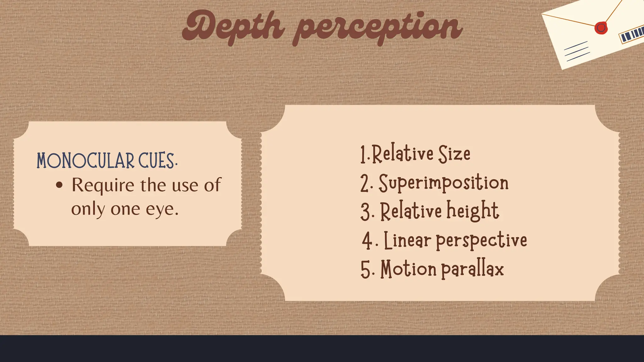1.Relative Size
2. Superimposition
3. Relative height
4. Linear perspective
5. Motion parallax
MONOCULAR CUES.
Require the use of
only one eye.
 