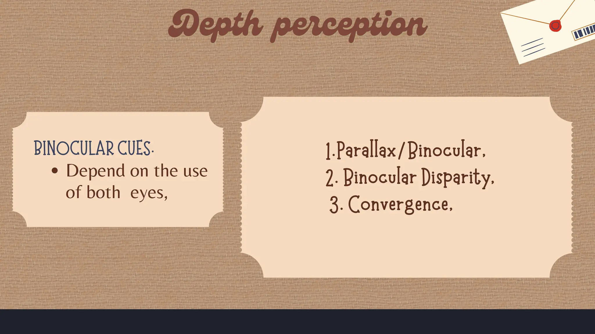 1.Parallax/Binocular,
2. Binocular Disparity,
3. Convergence,
BINOCULAR CUES.
Depend on the use
of both eyes,
 