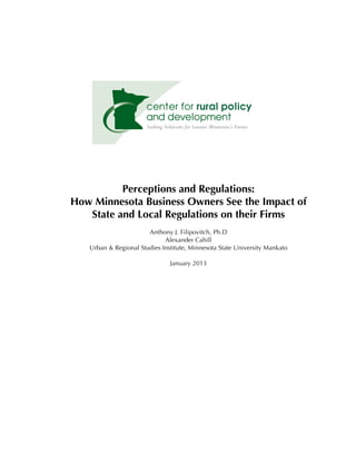 Perceptions and Regulations:
How Minnesota Business Owners See the Impact of
   State and Local Regulations on their Firms
                       Anthony J. Filipovitch, Ph.D
                             Alexander Cahill
   Urban & Regional Studies Institute, Minnesota State University Mankato

                               January 2013
 