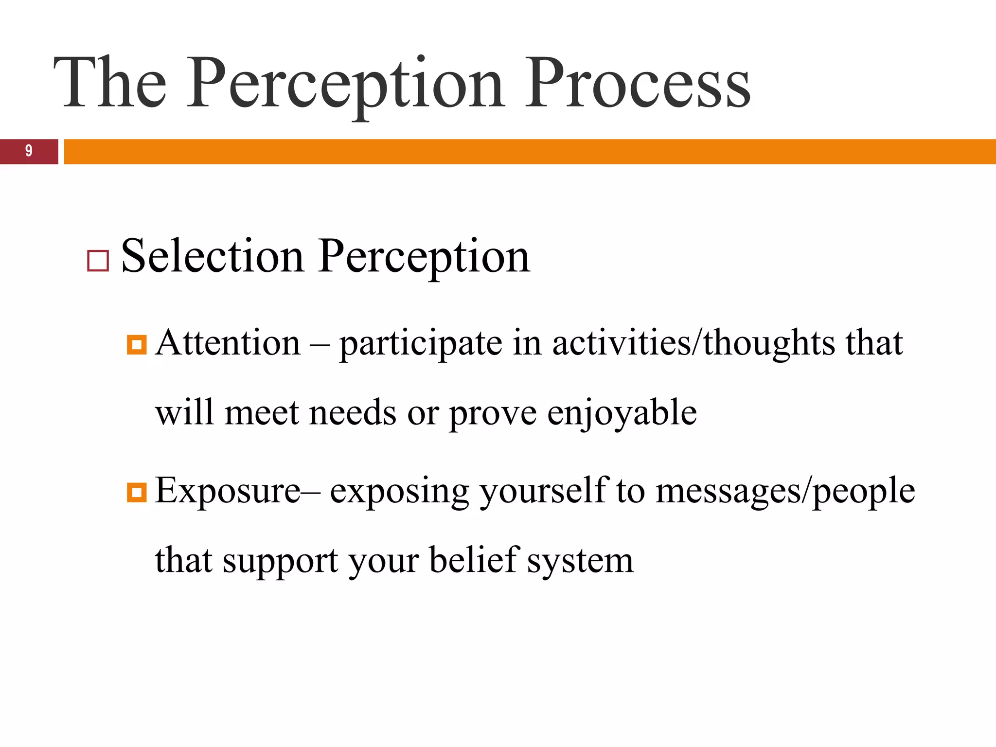 The Perception Process9Selection PerceptionAttention – participate in activities/thoughts that will meet needs or prove enjoyableExposure– exposing yourself to messages/people that support your belief system