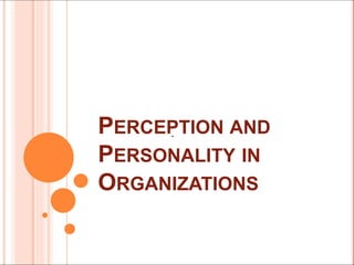 .
PERCEPTION AND
PERSONALITY IN
ORGANIZATIONS
 