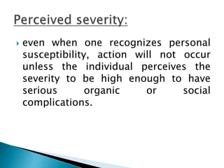  even when one recognizes personal
susceptibility, action will not occur
unless the individual perceives the
severity to be high enough to have
serious organic or social
complications.
 