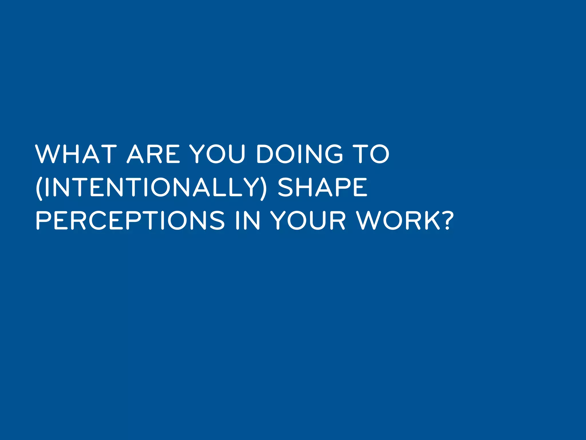 WHAT ARE YOU DOING TO
(INTENTIONALLY) SHAPE
PERCEPTIONS IN YOUR WORK?
 