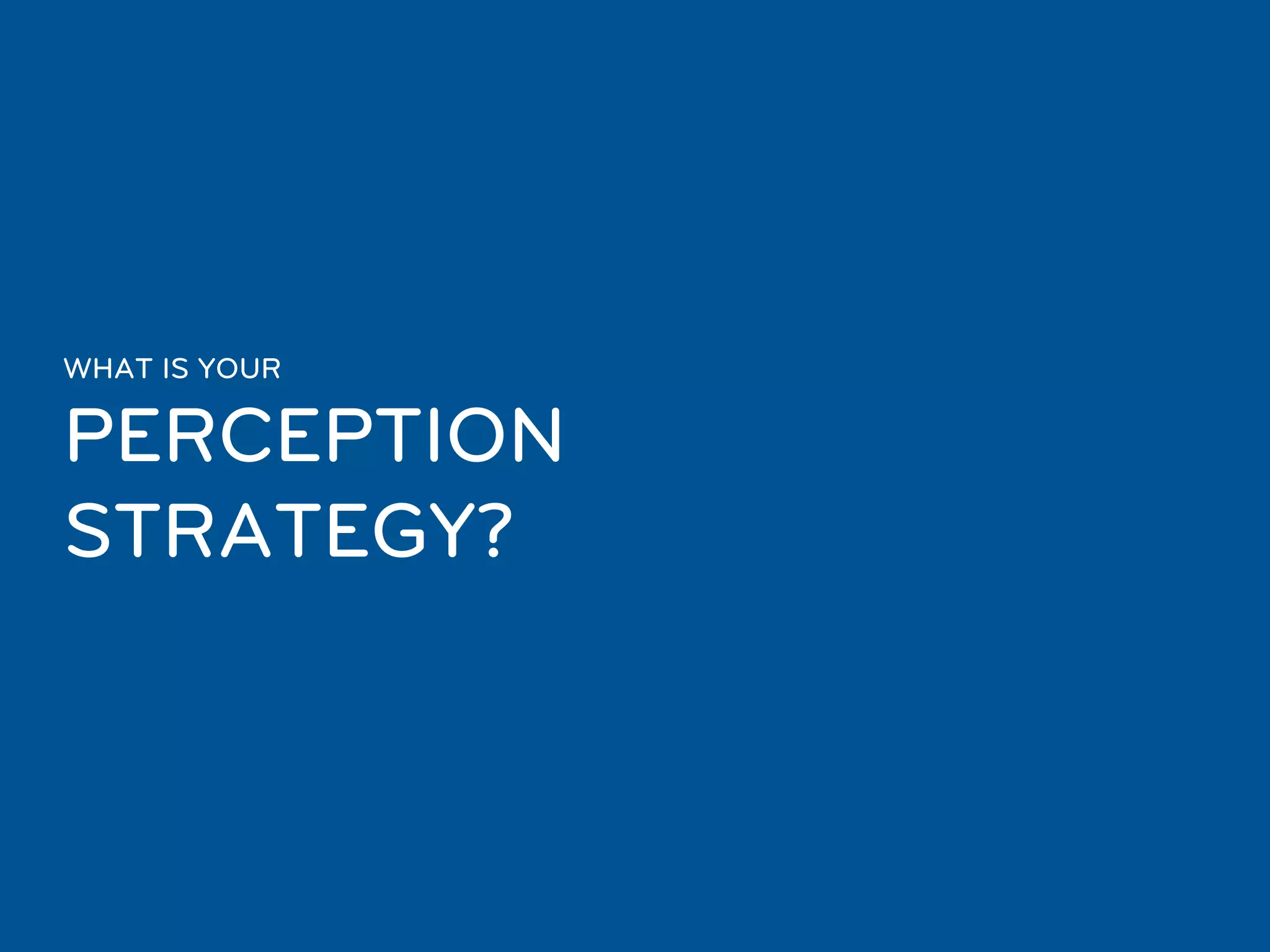 WHAT IS YOUR

PERCEPTION
STRATEGY?
 