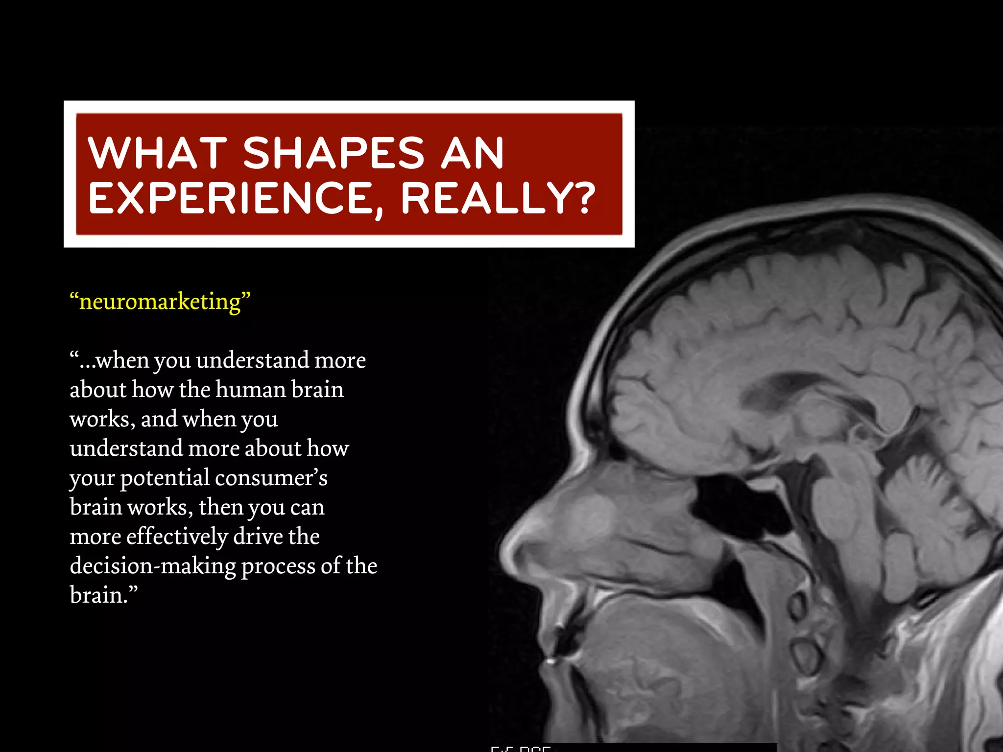 WHAT SHAPES AN
 EXPERIENCE, REALLY?

“neuromarketing”

“...when you understand more
about how the human brain
works, and when you
understand more about how
your potential consumer’s
brain works, then you can
more effectively drive the
decision-making process of the
brain.”
 