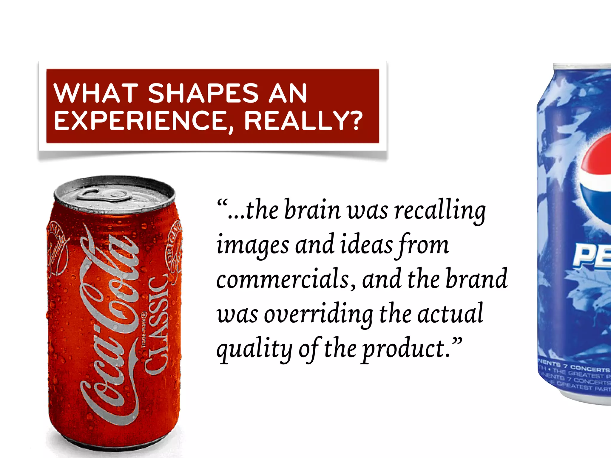 WHAT SHAPES AN
EXPERIENCE, REALLY?


         “...the brain was recalling
         images and ideas from
         commercials, and the brand
         was overriding the actual
         quality of the product.”
 