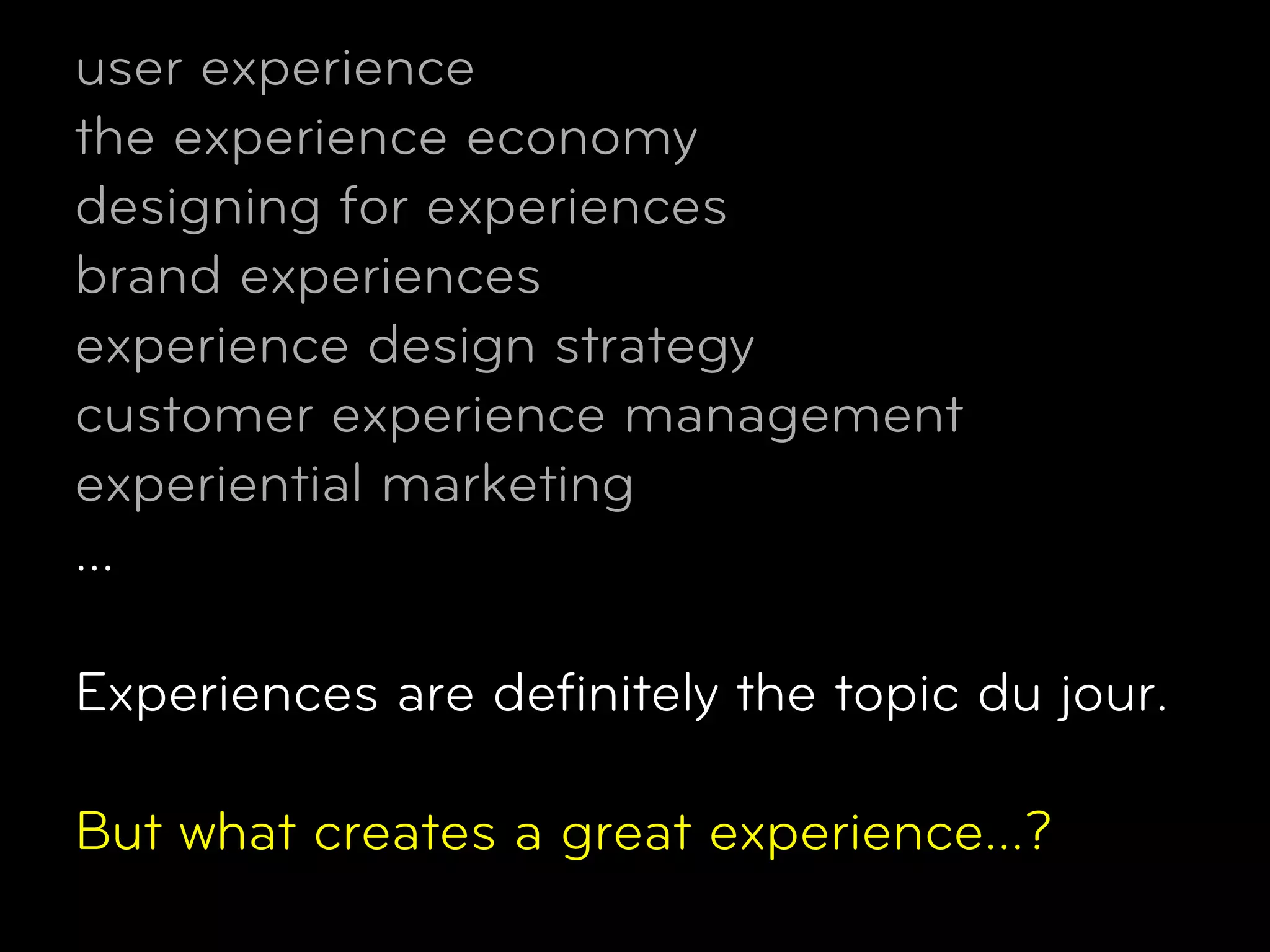 user experience
the experience economy
designing for experiences
brand experiences
experience design strategy
customer experience management
experiential marketing
...

Experiences are deﬁnitely the topic du jour.

But what creates a great experience…?
 