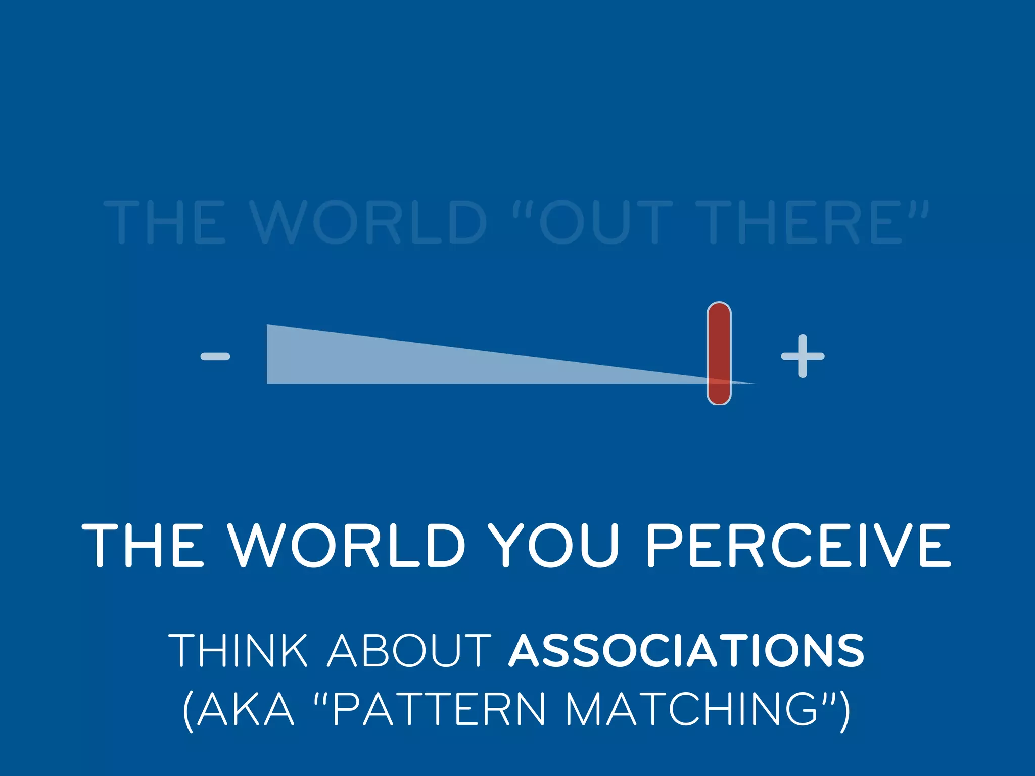 THE WORLD “OUT THERE”

  -                   +
THE WORLD YOU PERCEIVE
  THINK ABOUT ASSOCIATIONS
  (AKA “PATTERN MATCHING”)
 