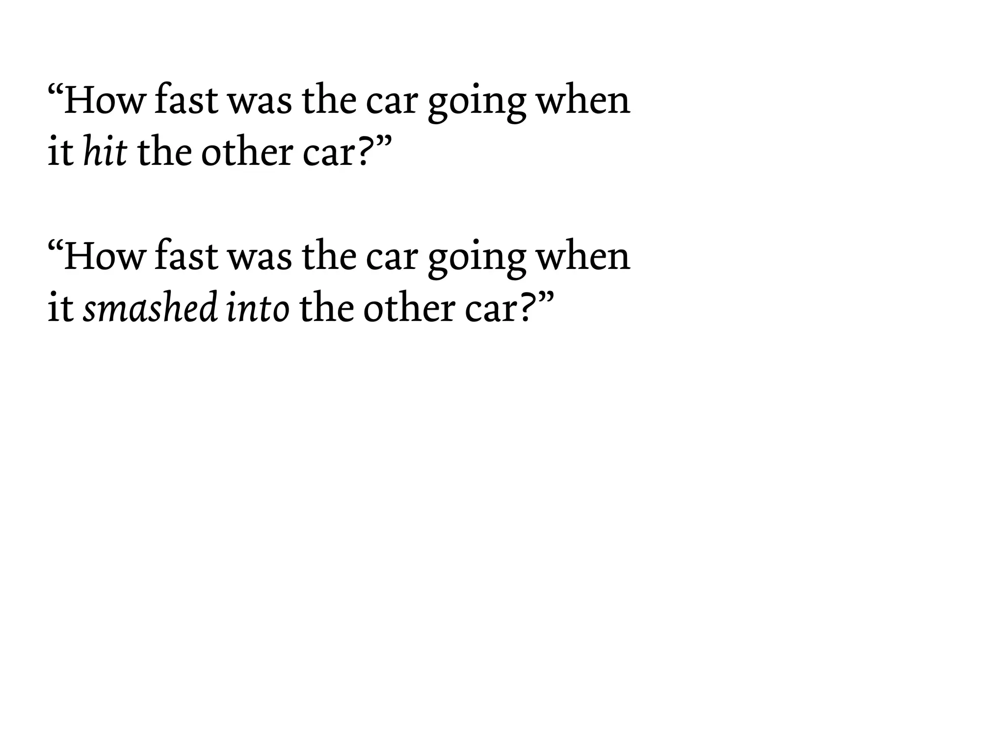 “How fast was the car going when
it hit the other car?”

“How fast was the car going when
it smashed into the other car?”
 
