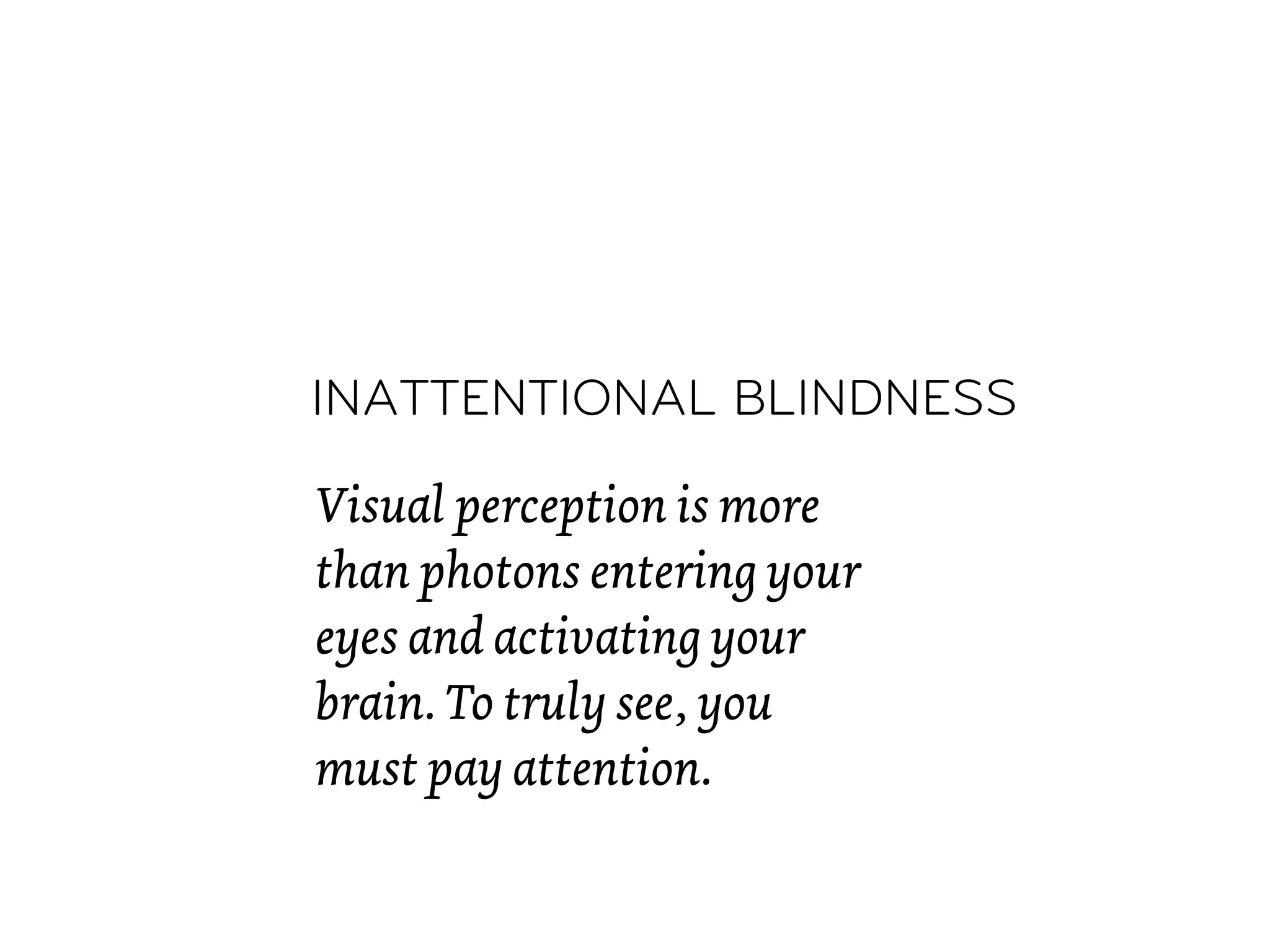 INATTENTIONAL BLINDNESS

Visual perception is more
than photons entering your
eyes and activating your
brain. To truly see, you
must pay attention.
 