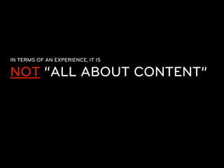 IN TERMS OF AN EXPERIENCE, IT IS

NOT “ALL ABOUT CONTENT”
  Content doesn't exist independent
  of some presentation form....