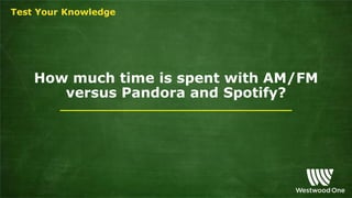 How much time is spent with AM/FM
versus Pandora and Spotify?
Test Your Knowledge
 
