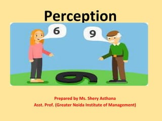 Perception
Prepared by Ms. Shery Asthana
Asst. Prof. (Greater Noida Institute of Management)
 