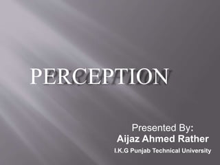 PERCEPTION
Presented By:
Aijaz Ahmed Rather
I.K.G Punjab Technical University
 