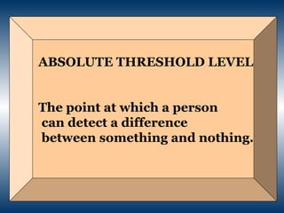 ABSOLUTE THRESHOLD LEVEL
The point at which a person
can detect a difference
between something and nothing.

 