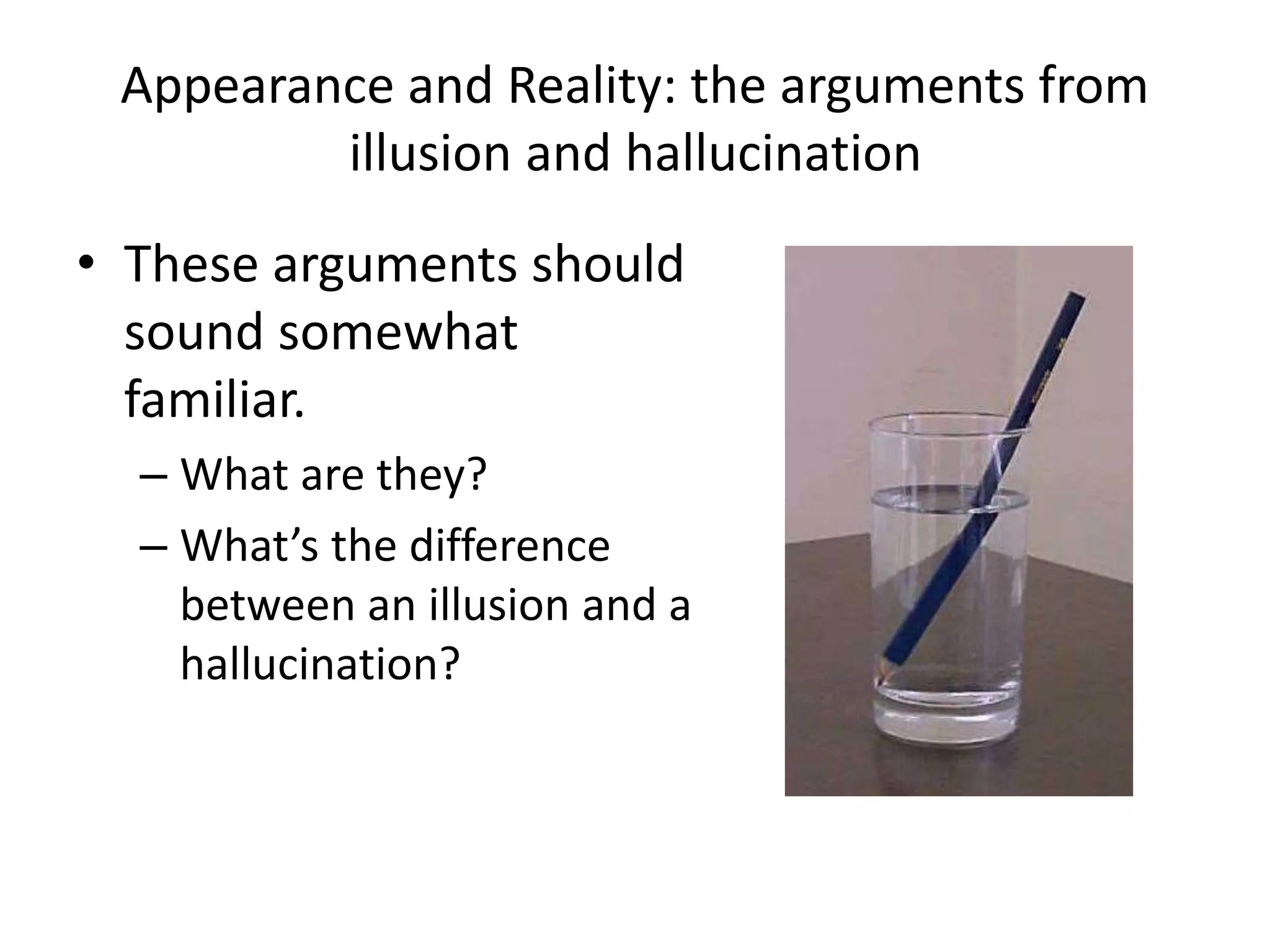 Appearance and Reality: the arguments from
illusion and hallucination
• These arguments should
sound somewhat
familiar.
– What are they?
– What’s the difference
between an illusion and a
hallucination?
 