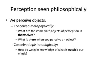 Perception seen philosophically
• We perceive objects.
– Conceived metaphysically:
• What are the immediate objects of per...