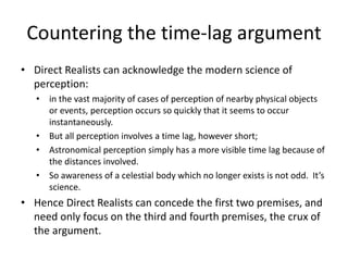 Countering the time-lag argument
• Direct Realists can acknowledge the modern science of
perception:
• in the vast majorit...