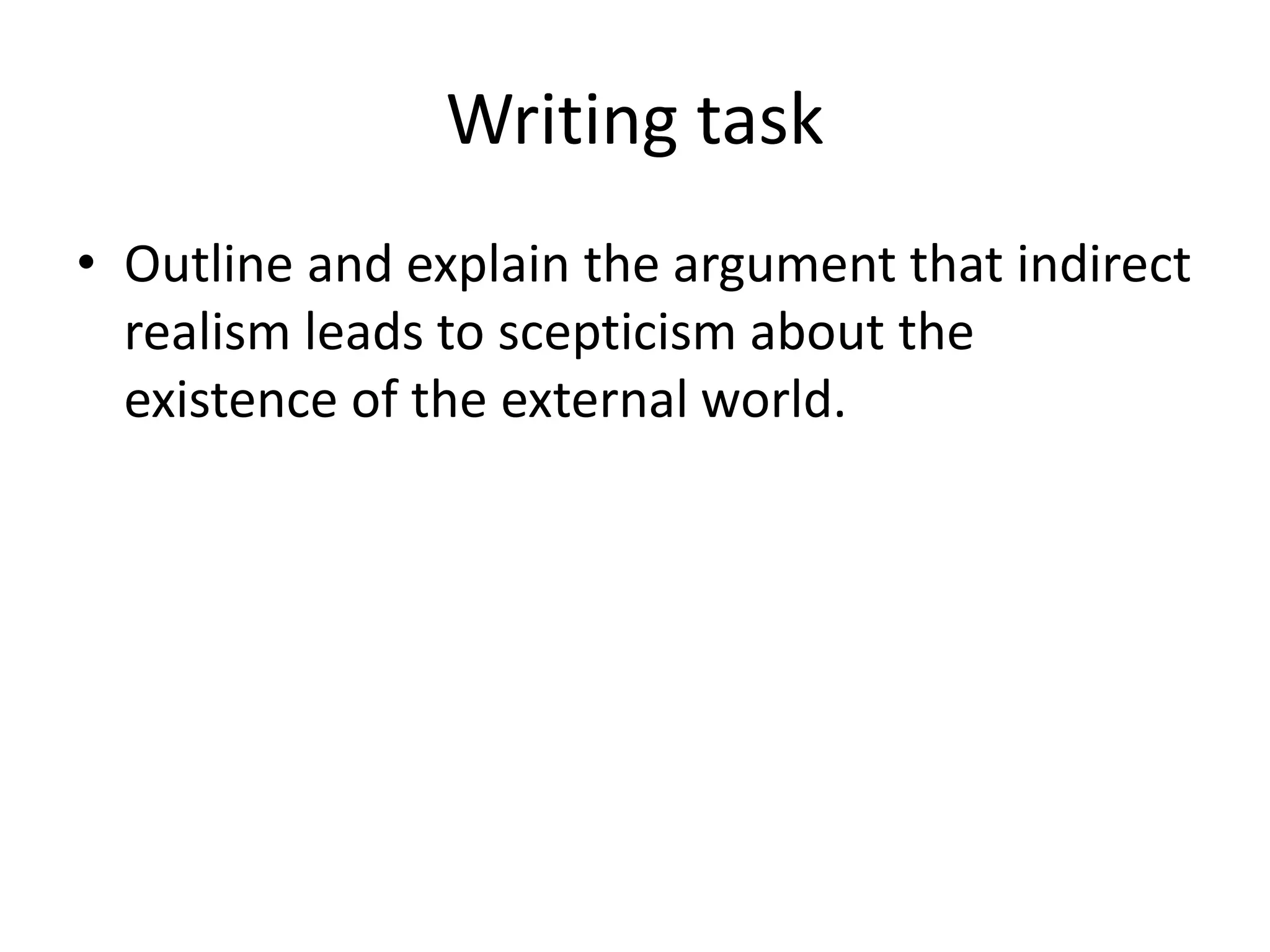 Writing task
• Outline and explain the argument that indirect
realism leads to scepticism about the
existence of the external world.
 