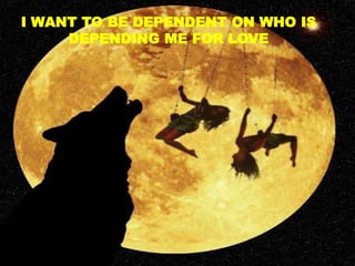 I WANT TO BE DEPENDENT ON WHO IS
DEPENDING ME FOR LOVE
 