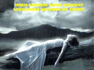 WHEN SADNESS GIVES COMPANY
LONELINESS BECOMES MY ENEMY.
 