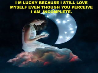 I M LUCKY BECAUSE I STILL LOVE
MYSELF EVEN THOUGH YOU PERCEIVE
I AM INCOMPLETE.
 