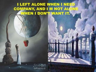 I LEFT ALONE WHEN I NEED
COMPANY, AND I M NOT ALONE
WHEN I DON’T WANT IT.
 