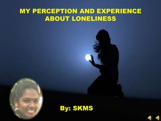 By: SKMS
MY PERCEPTION AND EXPERIENCE
ABOUT LONELINESS
 