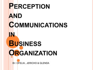 PERCEPTION
AND
COMMUNICATIONS
IN
BUSINESS
ORGANIZATION
BY: OFELIA , JERICHO & GLENDA
 