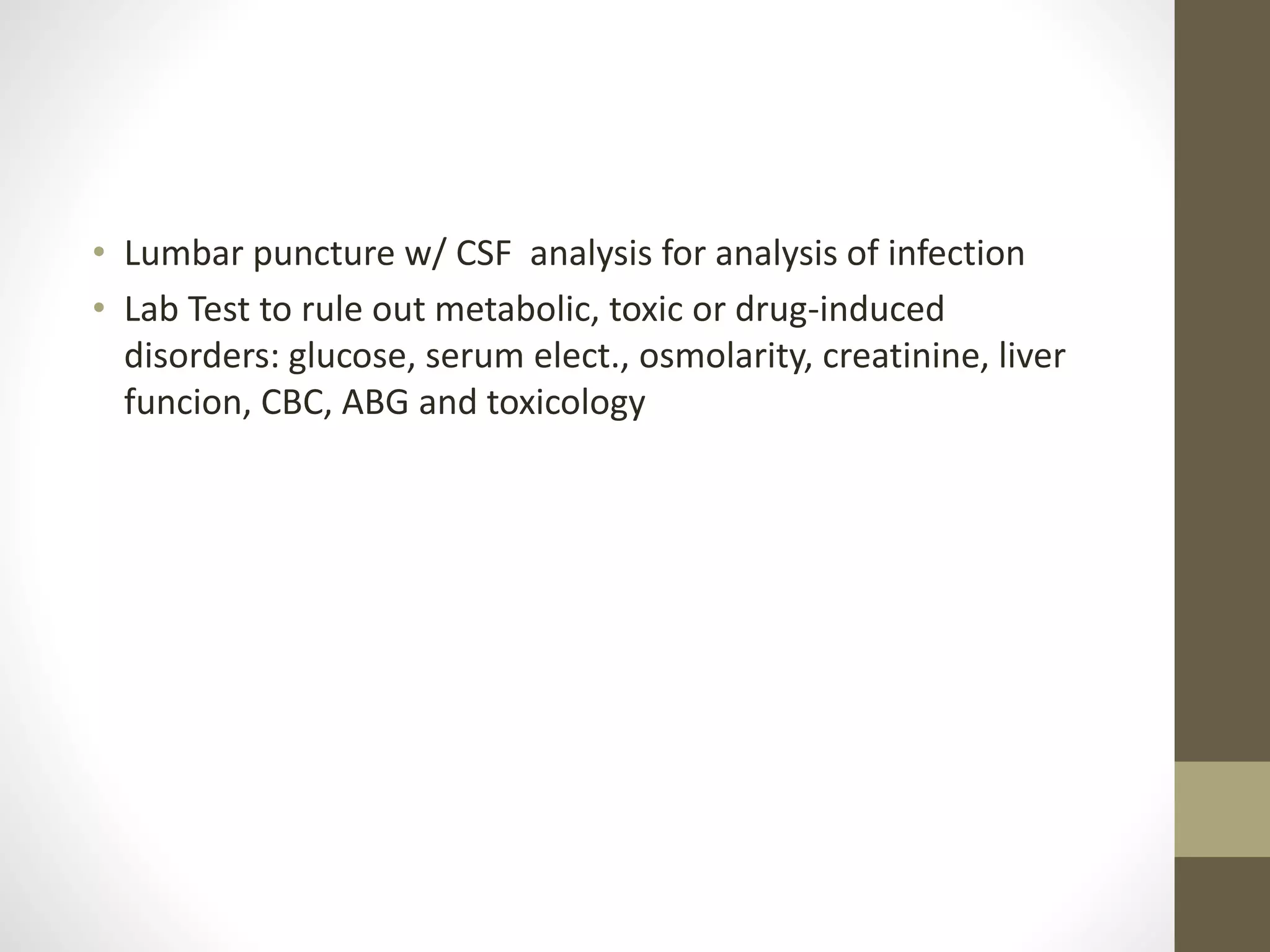• Lumbar puncture w/ CSF analysis for analysis of infection
• Lab Test to rule out metabolic, toxic or drug-induced
disorders: glucose, serum elect., osmolarity, creatinine, liver
funcion, CBC, ABG and toxicology
 