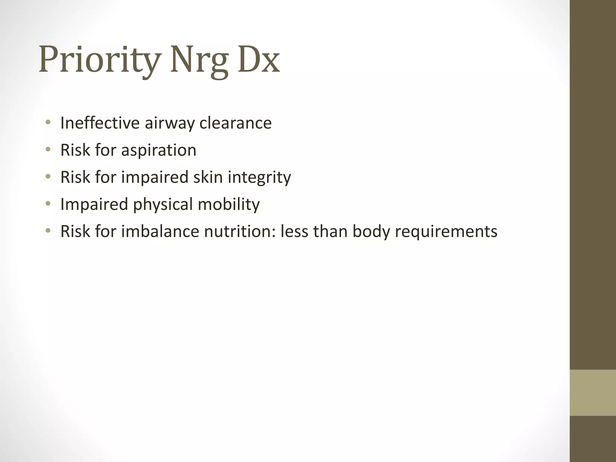 Priority Nrg Dx
• Ineffective airway clearance
• Risk for aspiration
• Risk for impaired skin integrity
• Impaired physical mobility
• Risk for imbalance nutrition: less than body requirements
 