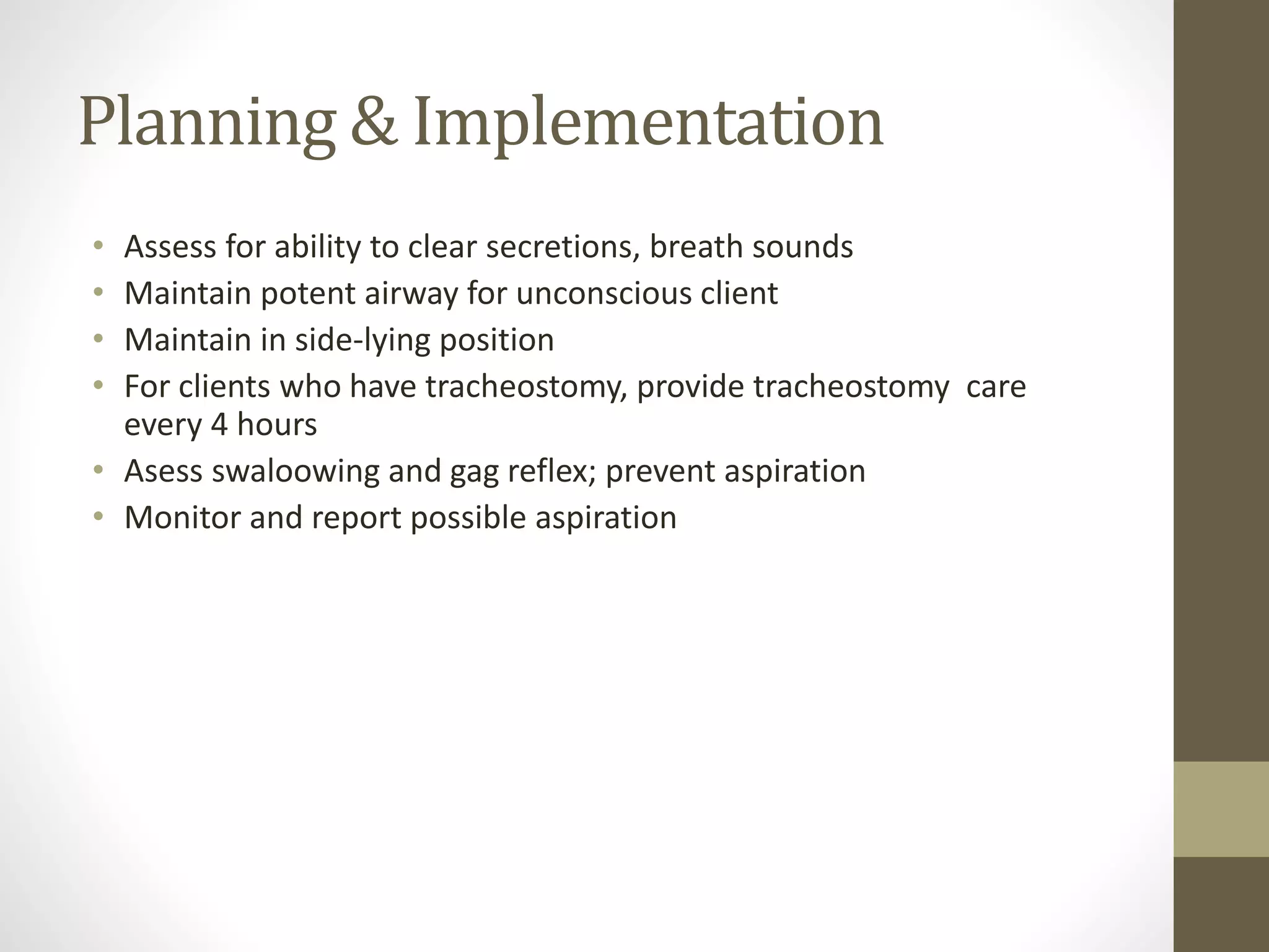 Planning & Implementation
• Assess for ability to clear secretions, breath sounds
• Maintain potent airway for unconscious client
• Maintain in side-lying position
• For clients who have tracheostomy, provide tracheostomy care
every 4 hours
• Asess swaloowing and gag reflex; prevent aspiration
• Monitor and report possible aspiration
 