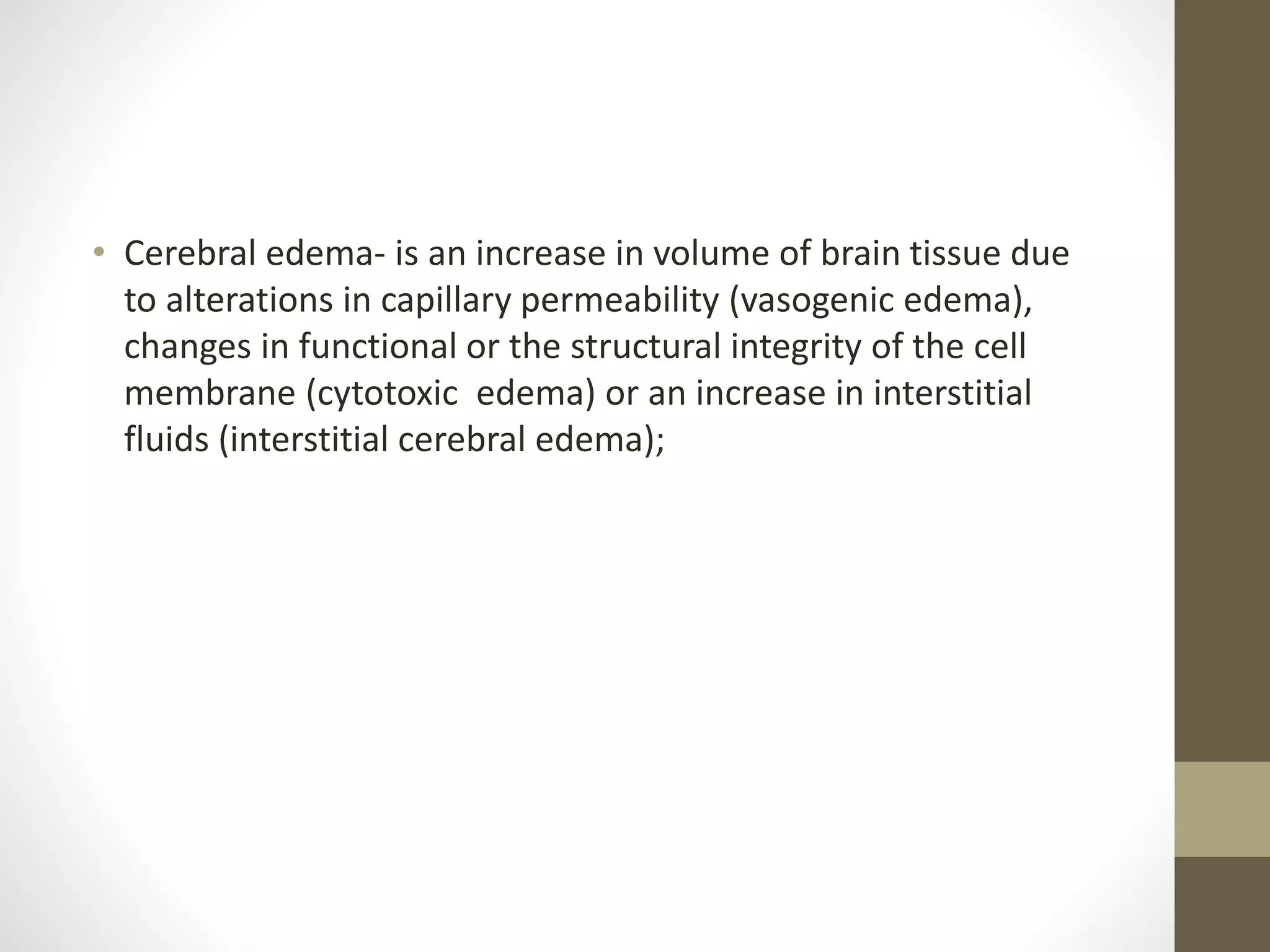 • Cerebral edema- is an increase in volume of brain tissue due
to alterations in capillary permeability (vasogenic edema),
changes in functional or the structural integrity of the cell
membrane (cytotoxic edema) or an increase in interstitial
fluids (interstitial cerebral edema);
 
