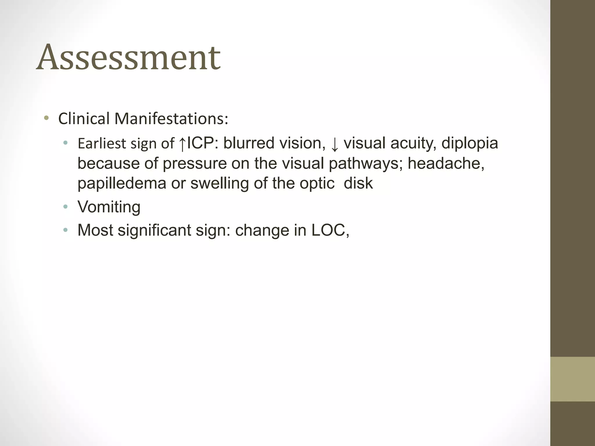 Assessment
• Clinical Manifestations:
• Earliest sign of ↑ICP: blurred vision, ↓ visual acuity, diplopia
because of pressure on the visual pathways; headache,
papilledema or swelling of the optic disk
• Vomiting
• Most significant sign: change in LOC,
 
