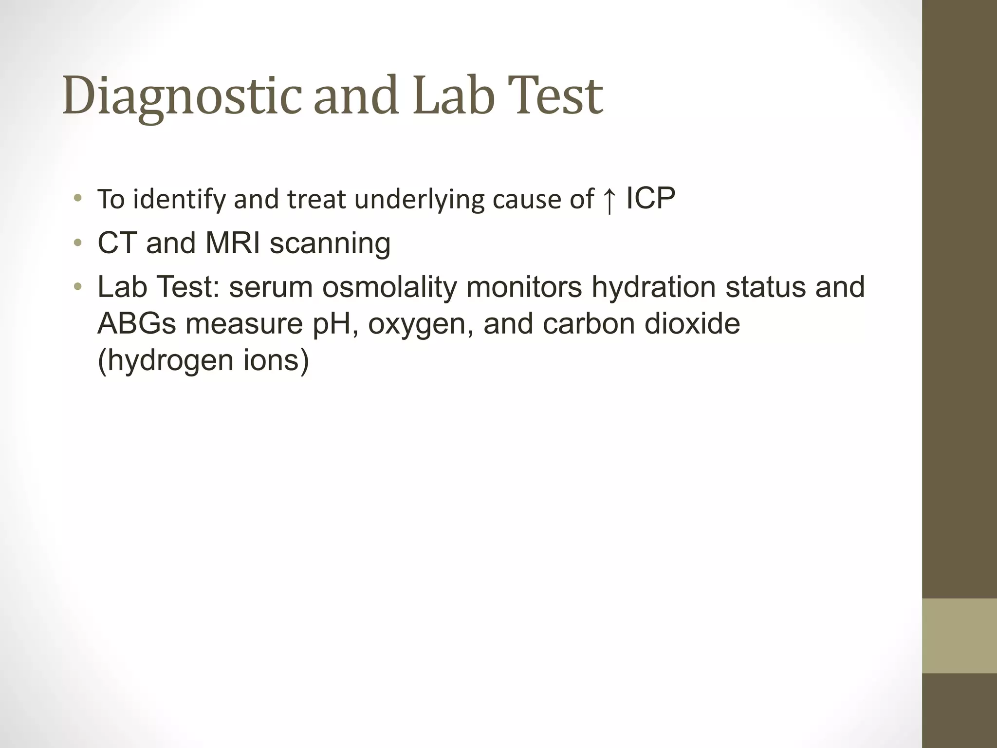 Diagnostic and Lab Test
• To identify and treat underlying cause of ↑ ICP
• CT and MRI scanning
• Lab Test: serum osmolality monitors hydration status and
ABGs measure pH, oxygen, and carbon dioxide
(hydrogen ions)
 