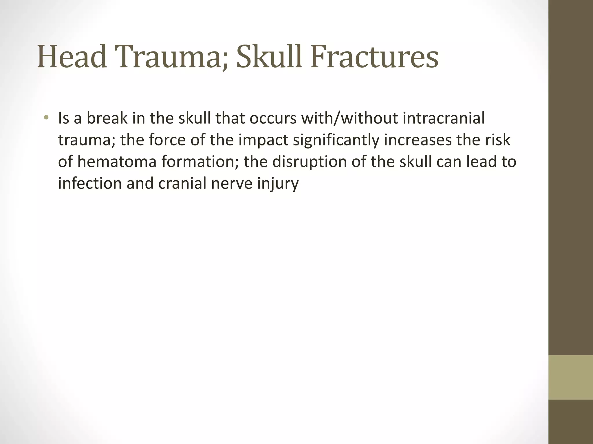 Head Trauma; Skull Fractures
• Is a break in the skull that occurs with/without intracranial
trauma; the force of the impact significantly increases the risk
of hematoma formation; the disruption of the skull can lead to
infection and cranial nerve injury
 
