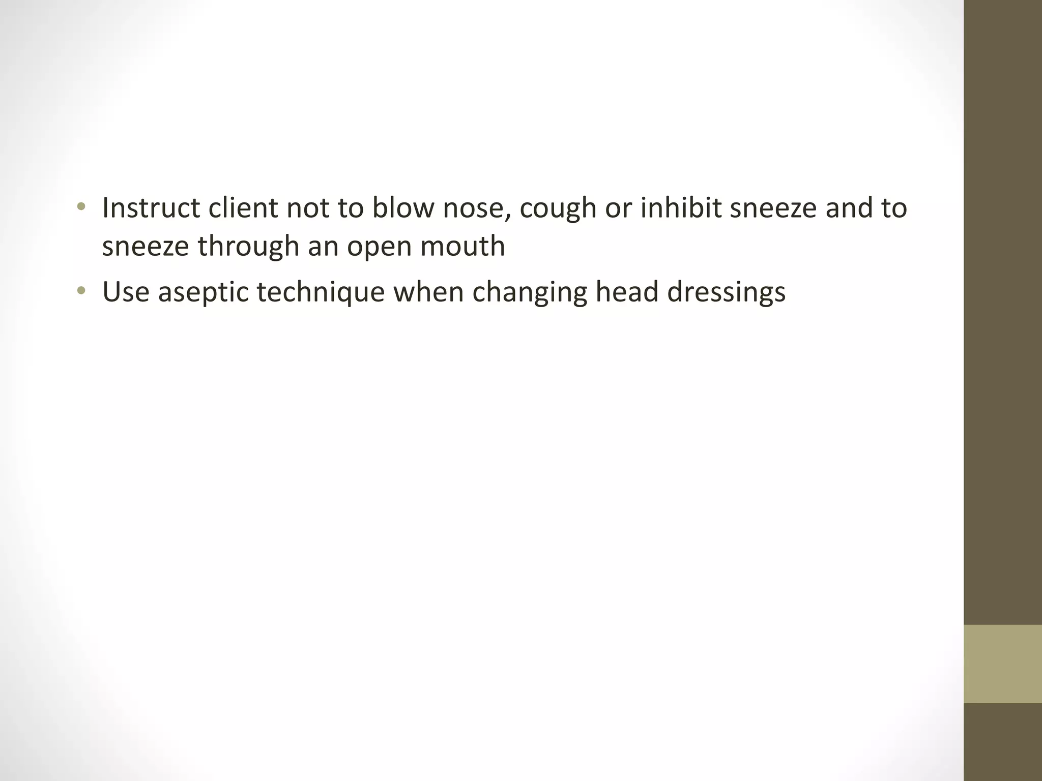 • Instruct client not to blow nose, cough or inhibit sneeze and to
sneeze through an open mouth
• Use aseptic technique when changing head dressings
 