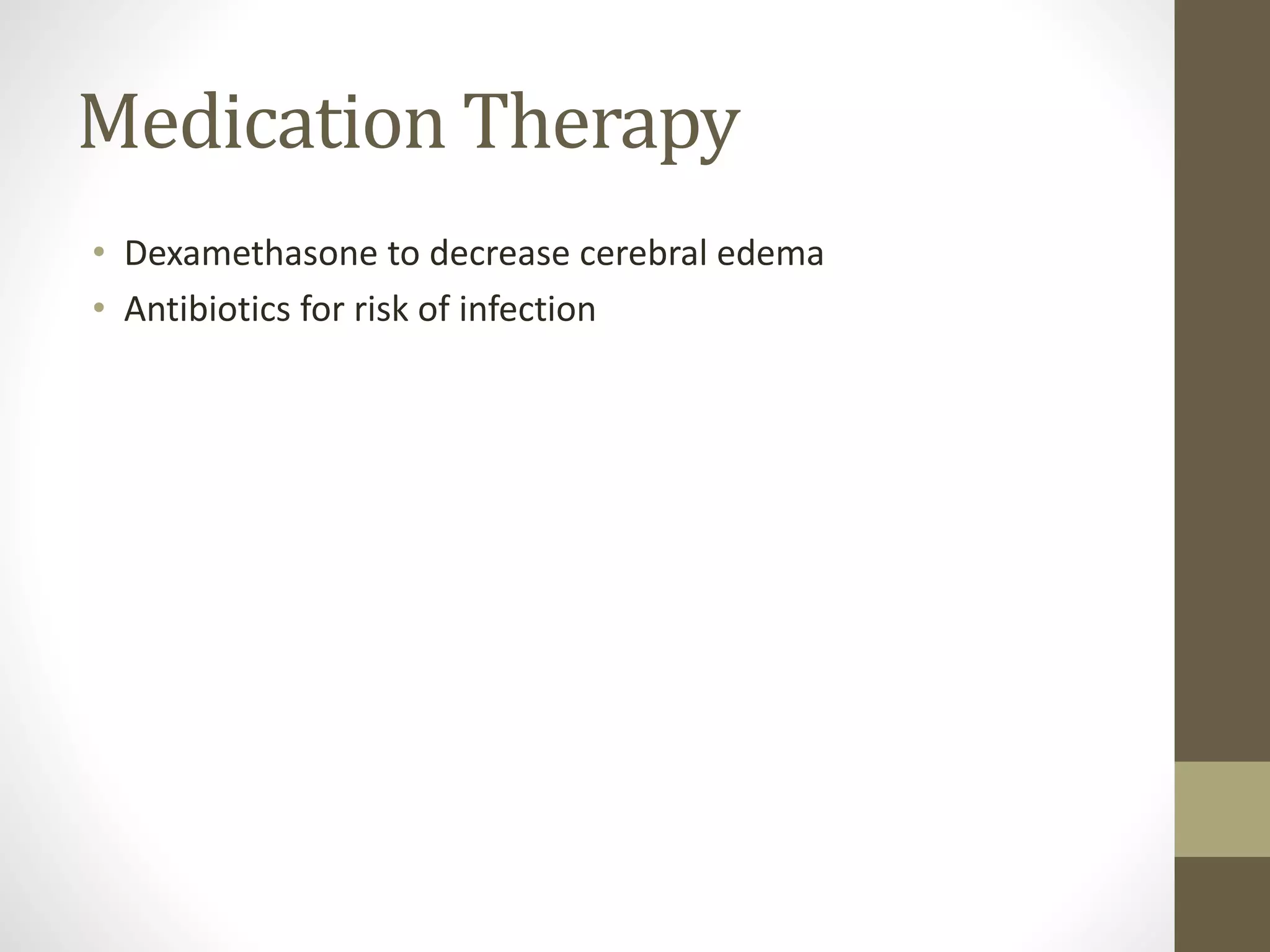 Medication Therapy
• Dexamethasone to decrease cerebral edema
• Antibiotics for risk of infection
 