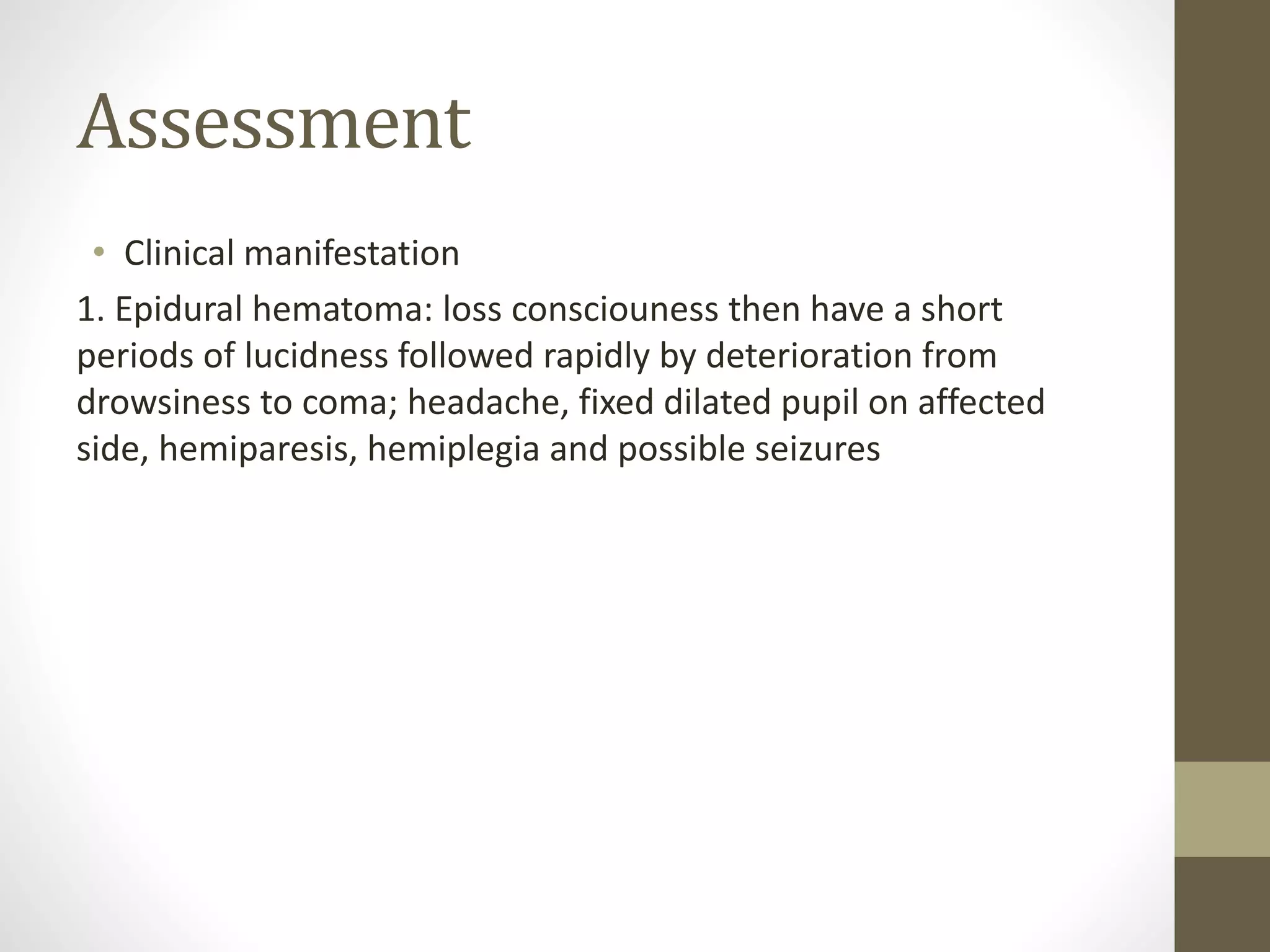 Assessment
• Clinical manifestation
1. Epidural hematoma: loss consciouness then have a short
periods of lucidness followed rapidly by deterioration from
drowsiness to coma; headache, fixed dilated pupil on affected
side, hemiparesis, hemiplegia and possible seizures
 