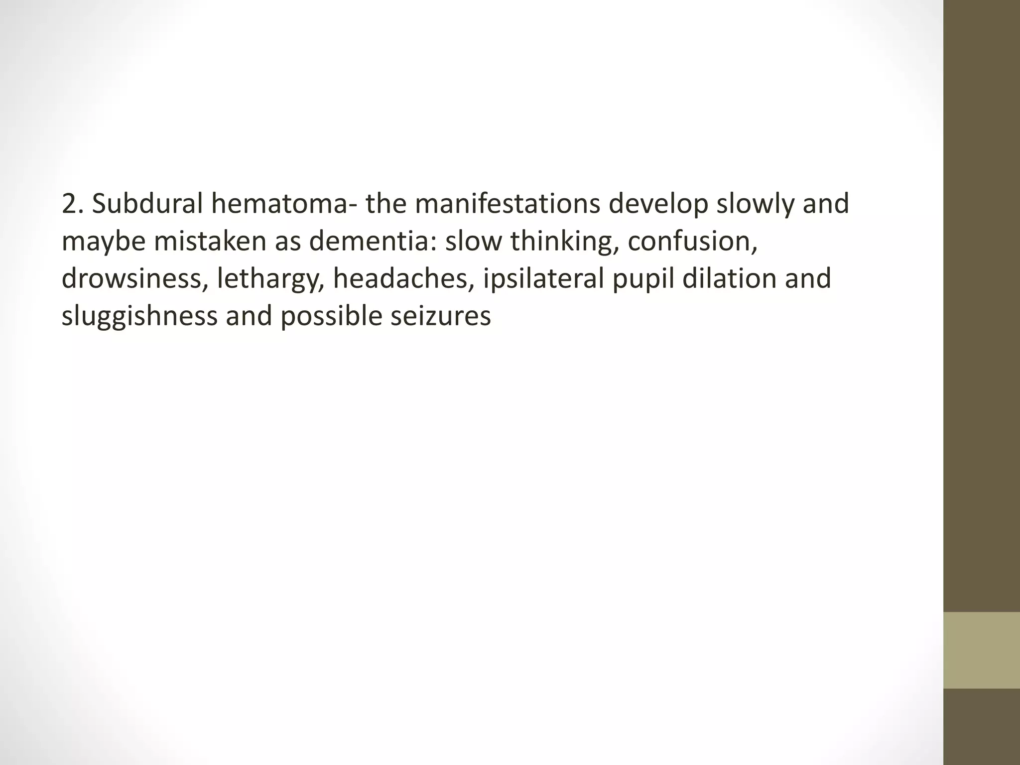 2. Subdural hematoma- the manifestations develop slowly and
maybe mistaken as dementia: slow thinking, confusion,
drowsiness, lethargy, headaches, ipsilateral pupil dilation and
sluggishness and possible seizures
 