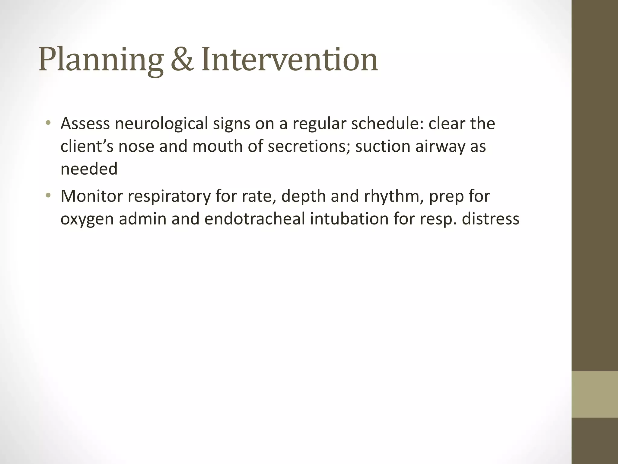 Planning & Intervention
• Assess neurological signs on a regular schedule: clear the
client’s nose and mouth of secretions; suction airway as
needed
• Monitor respiratory for rate, depth and rhythm, prep for
oxygen admin and endotracheal intubation for resp. distress
 