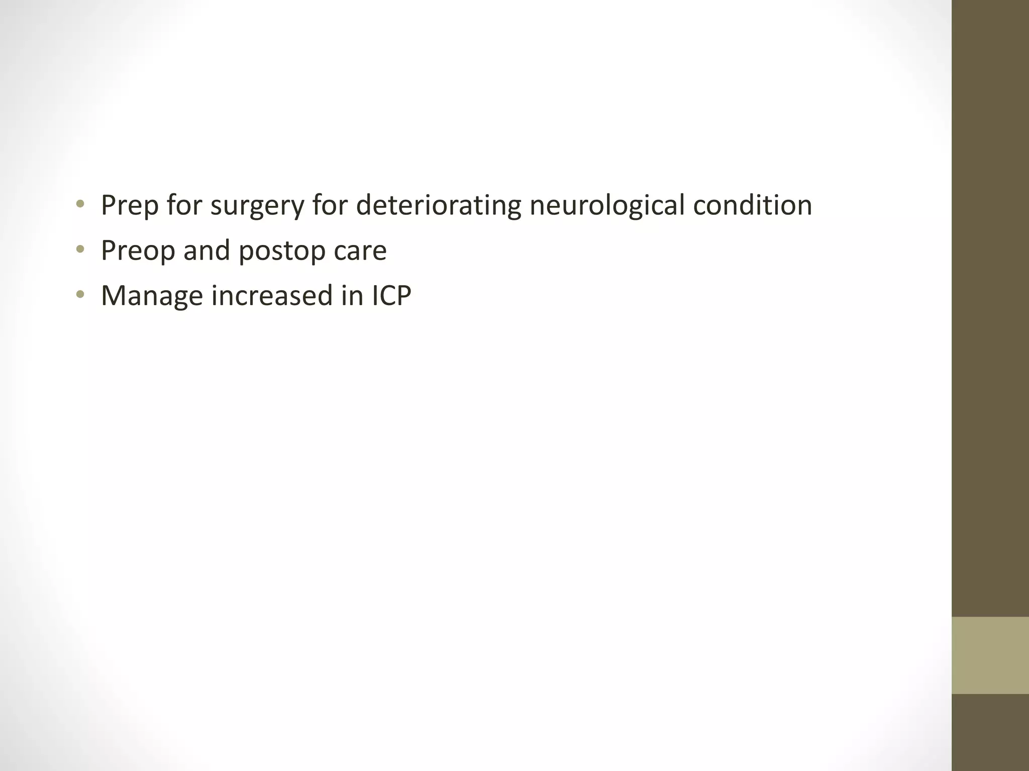 • Prep for surgery for deteriorating neurological condition
• Preop and postop care
• Manage increased in ICP
 